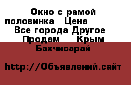 Окно с рамой половинка › Цена ­ 4 000 - Все города Другое » Продам   . Крым,Бахчисарай